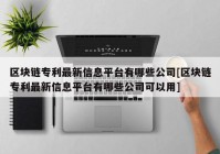 区块链专利最新信息平台有哪些公司[区块链专利最新信息平台有哪些公司可以用]