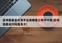 区块链基金分发平台有哪些公司可以做[区块链基金代码是多少]