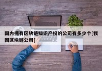 国内拥有区块链知识产权的公司有多少个[我国区块链公司]