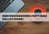 美国区块链交易渠道有哪些公司参与[美国区块链上市公司有哪些]