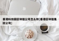 香港科技园区块链公司怎么样[香港区块链集团公司]