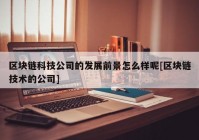 区块链科技公司的发展前景怎么样呢[区块链技术的公司]