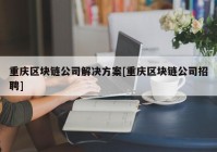 重庆区块链公司解决方案[重庆区块链公司招聘]