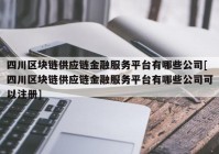 四川区块链供应链金融服务平台有哪些公司[四川区块链供应链金融服务平台有哪些公司可以注册]