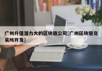 广州升值潜力大的区块链公司[广州区块链交易所开发]