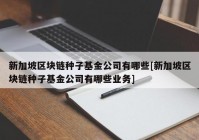 新加坡区块链种子基金公司有哪些[新加坡区块链种子基金公司有哪些业务]