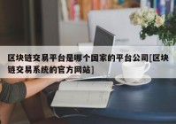 区块链交易平台是哪个国家的平台公司[区块链交易系统的官方网站]