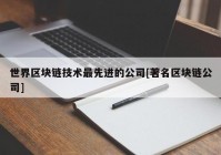 世界区块链技术最先进的公司[著名区块链公司]