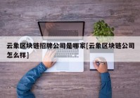 云象区块链招牌公司是哪家[云象区块链公司怎么样]