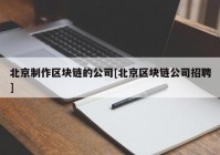 北京制作区块链的公司[北京区块链公司招聘]