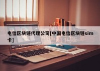 电信区块链代理公司[中国电信区块链sim卡]