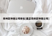 郑州区块链公司排名[最正宗的区块链公司]