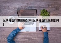 区块链医疗供应链公司[区块链医疗应用案例]