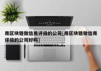 用区块链做信用评级的公司[用区块链做信用评级的公司好吗]