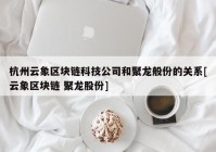 杭州云象区块链科技公司和聚龙般份的关系[云象区块链 聚龙股份]