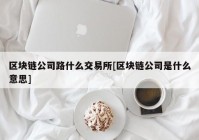 区块链公司路什么交易所[区块链公司是什么意思]