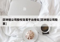 区块链公司股权交易平台排名[区块链公司股票]