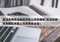 武汉市跨境金融区块链公司有哪些[武汉市跨境金融区块链公司有哪些企业]