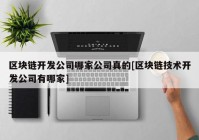 区块链开发公司哪家公司真的[区块链技术开发公司有哪家]