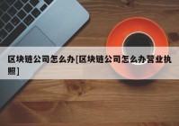 区块链公司怎么办[区块链公司怎么办营业执照]