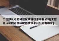 工信部认可的可信区块链技术平台公司[工信部认可的可信区块链技术平台公司有哪些]