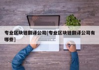 专业区块链翻译公司[专业区块链翻译公司有哪些]