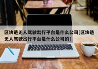 区块链无人驾驶出行平台是什么公司[区块链无人驾驶出行平台是什么公司的]