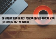 区块链的主要应用公司区块链的主要应用公司[区块链应用产品有哪些]