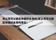 有公司可以做区块链的业务吗[有公司可以做区块链的业务吗现在]