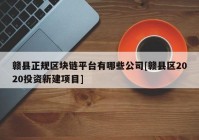 赣县正规区块链平台有哪些公司[赣县区2020投资新建项目]