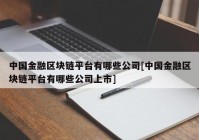 中国金融区块链平台有哪些公司[中国金融区块链平台有哪些公司上市]