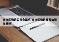 北京区块链公司合法吗[北京区块链开发公司哪里好]