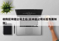 收购区块链公司之后[区块链公司以后发展如何]