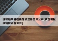 区块链项目在新加坡注册主体公司[新加坡区块链技术基金会]